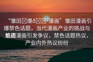 “雛田?爆??漫畫(huà)”雛田漫畫(huà)引爆禁色話題，當(dāng)代漫畫(huà)產(chǎn)業(yè)的挑戰(zhàn)與機(jī)遇
雛田漫畫(huà)引發(fā)爭(zhēng)議，禁色話題熱議，產(chǎn)業(yè)內(nèi)外熱議紛紛