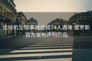 運(yùn)輸機(jī)墜毀事故造成74人遇難 俄羅斯官方發(fā)布聲明回應(yīng)