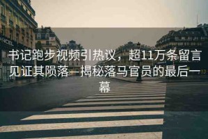 書記跑步視頻引熱議，超11萬(wàn)條留言見證其隕落—揭秘落馬官員的最后一幕