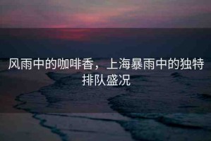 風(fēng)雨中的咖啡香，上海暴雨中的獨(dú)特排隊(duì)盛況