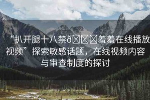 “扒開腿十八禁??羞羞在線播放視頻”探索敏感話題，在線視頻內(nèi)容與審查制度的探討