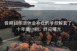 曾用10年退休金補倉的爺叔解套了，十年磨一劍，終迎曙光