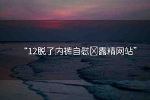 “12脫了內褲自慰?露精網站”