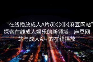 “在線播放成人A片??麻豆網(wǎng)站”探索在線成人娛樂的新領(lǐng)域，麻豆網(wǎng)站與成人A片的在線播放