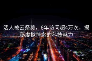 活人被云祭奠，6年訪問超4萬次，揭秘虛擬悼念的科技魅力