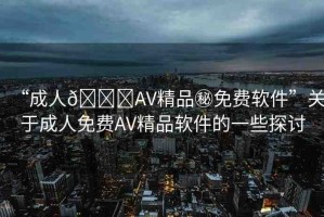 “成人??AV精品秘免費(fèi)軟件”關(guān)于成人免費(fèi)AV精品軟件的一些探討