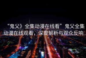 “鬼父》全集動漫在線看”鬼父全集動漫在線觀看，深度解析與觀眾反響