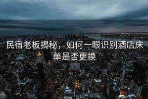 民宿老板揭秘，如何一眼識別酒店床單是否更換