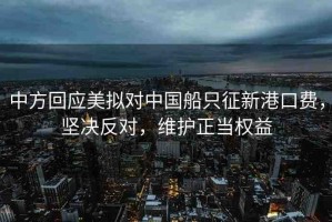 中方回應美擬對中國船只征新港口費，堅決反對，維護正當權益
