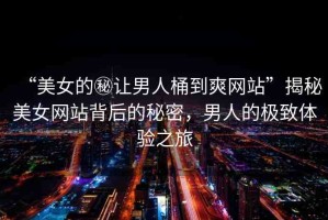 “美女的秘讓男人桶到爽網(wǎng)站”揭秘美女網(wǎng)站背后的秘密，男人的極致體驗(yàn)之旅