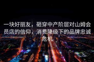 一塊好麗友，砸穿中產(chǎn)階層對山姆會員店的信仰，消費降級下的品牌忠誠危機
