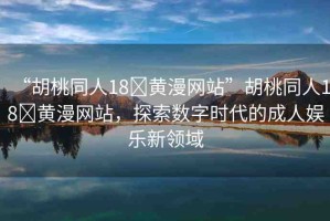 “胡桃同人18?黃漫網(wǎng)站”胡桃同人18?黃漫網(wǎng)站，探索數(shù)字時代的成人娛樂新領(lǐng)域