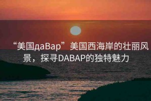 “美國дaBap”美國西海岸的壯麗風(fēng)景，探尋DABAP的獨特魅力