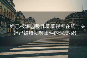 “妲己被爆?吸乳羞羞視頻在線”關(guān)于妲己被爆視頻事件的深度探討
