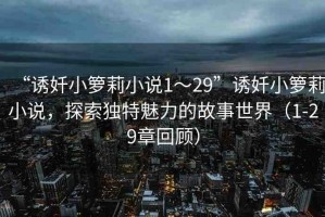 “誘奷小籮莉小說1～29”誘奷小籮莉小說，探索獨特魅力的故事世界（1-29章回顧）
