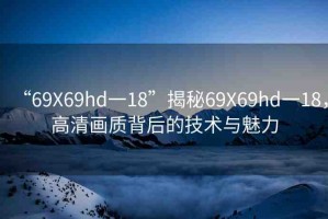 “69Χ69hd一18”揭秘69X69hd一18，高清畫質(zhì)背后的技術(shù)與魅力