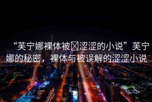 “芙寧娜裸體被?澀澀的小說”芙寧娜的秘密，裸體與被誤解的澀澀小說