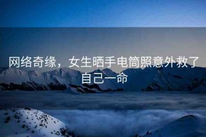 網(wǎng)絡(luò)奇緣，女生曬手電筒照意外救了自己一命