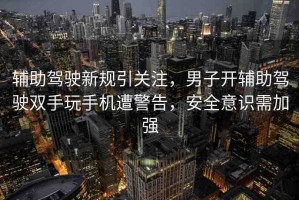 輔助駕駛新規(guī)引關(guān)注，男子開(kāi)輔助駕駛雙手玩手機(jī)遭警告，安全意識(shí)需加強(qiáng)