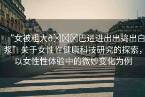 “女被粗大??巴進(jìn)進(jìn)出出搗出白漿”關(guān)于女性性健康科技研究的探索，以女性性體驗(yàn)中的微妙變化為例