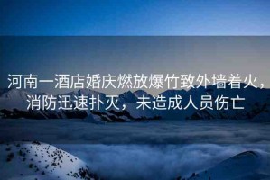 河南一酒店婚慶燃放爆竹致外墻著火，消防迅速撲滅，未造成人員傷亡