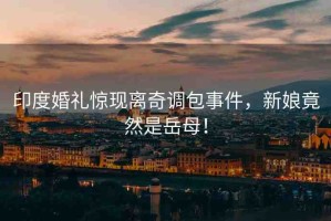印度婚禮驚現(xiàn)離奇調(diào)包事件，新娘竟然是岳母！