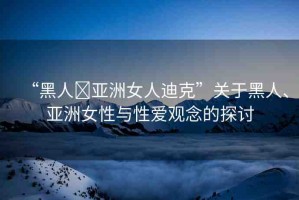 “黑人?亞洲女人迪克”關(guān)于黑人、亞洲女性與性愛觀念的探討