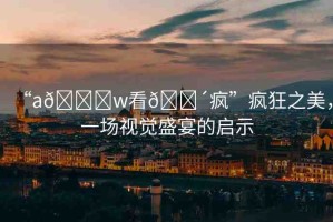 “a??w看??瘋”瘋狂之美，一場視覺盛宴的啟示