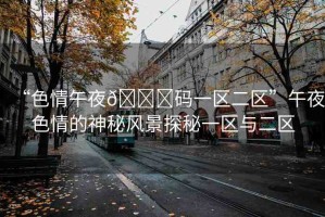 “色情午夜??碼一區(qū)二區(qū)”午夜色情的神秘風(fēng)景探秘一區(qū)與二區(qū)