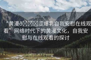 “黃漫??澀爆乳自我安慰在線觀看”網(wǎng)絡(luò)時代下的黃漫文化，自我安慰與在線觀看的探討