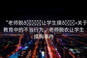 “老師脫??讓學(xué)生摸??關(guān)于教育中的不當(dāng)行為，老師脫衣讓學(xué)生摸胸事件