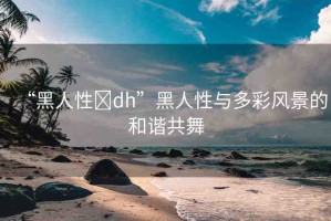“黑人性?dh”黑人性與多彩風(fēng)景的和諧共舞