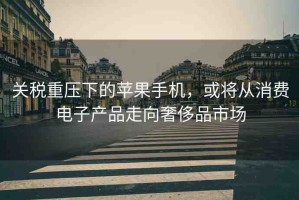 關(guān)稅重壓下的蘋果手機(jī)，或?qū)南M(fèi)電子產(chǎn)品走向奢侈品市場(chǎng)