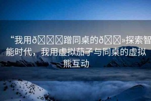 “我用??蹭同桌的??探索智能時代，我用虛擬茄子與同桌的虛擬熊互動