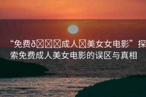 “免費??成人?美女女電影”探索免費成人美女電影的誤區(qū)與真相