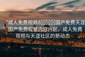 “成人免費視頻??國產(chǎn)免費天涯”國產(chǎn)免費視頻內(nèi)容興起，成人免費視頻與天涯社區(qū)的新動態(tài)