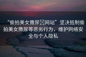 “偷拍美女撒尿?網(wǎng)站”堅(jiān)決抵制偷拍美女撒尿等惡劣行為，維護(hù)網(wǎng)絡(luò)安全與個(gè)人隱私