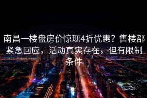 南昌一樓盤房?jī)r(jià)驚現(xiàn)4折優(yōu)惠？售樓部緊急回應(yīng)，活動(dòng)真實(shí)存在，但有限制條件