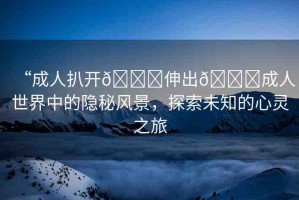 “成人扒開??伸出??成人世界中的隱秘風(fēng)景，探索未知的心靈之旅
