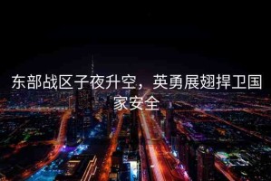 東部戰(zhàn)區(qū)子夜升空，英勇展翅捍衛(wèi)國(guó)家安全