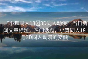 “小舞同人18?3D同人動漫”當(dāng)日新聞文章標(biāo)題，熱門話題，小舞同人18與3D同人動漫的交融