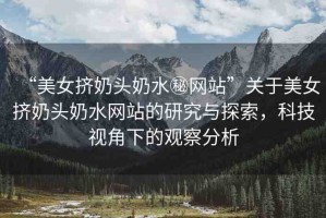 “美女?dāng)D奶頭奶水秘網(wǎng)站”關(guān)于美女?dāng)D奶頭奶水網(wǎng)站的研究與探索，科技視角下的觀察分析