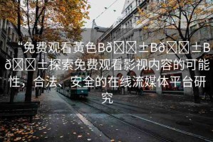 “免費觀看黃色B??B??B??探索免費觀看影視內容的可能性，合法、安全的在線流媒體平臺研究