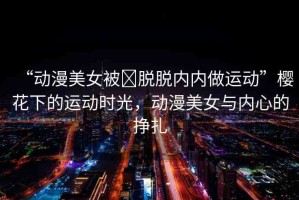 “動(dòng)漫美女被?脫脫內(nèi)內(nèi)做運(yùn)動(dòng)”櫻花下的運(yùn)動(dòng)時(shí)光，動(dòng)漫美女與內(nèi)心的掙扎