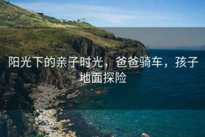 陽光下的親子時光，爸爸騎車，孩子地面探險