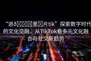 “進??里?片tik”探索數(shù)字時代的文化交融，從TikTok看多元文化融合與社交新趨勢