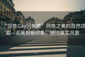 “同性Gay?免費(fèi)”同性之美的自然頌歌—遠(yuǎn)離刻板印象，擁抱真實(shí)風(fēng)景