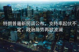 特朗普最新民調公布，支持率起伏不定，政治局勢再掀波瀾