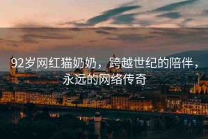 92歲網(wǎng)紅貓奶奶，跨越世紀(jì)的陪伴，永遠(yuǎn)的網(wǎng)絡(luò)傳奇