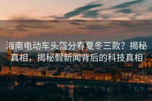 海南電動車頭盔分春夏冬三款？揭秘真相，揭秘假新聞背后的科技真相
